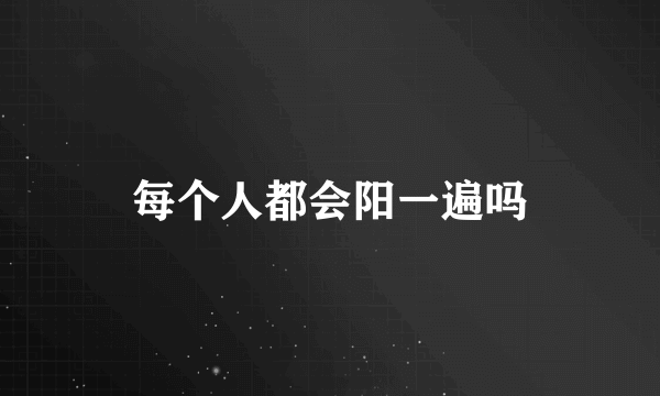 每个人都会阳一遍吗