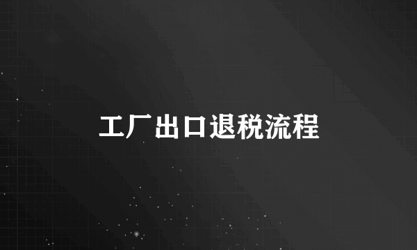 工厂出口退税流程