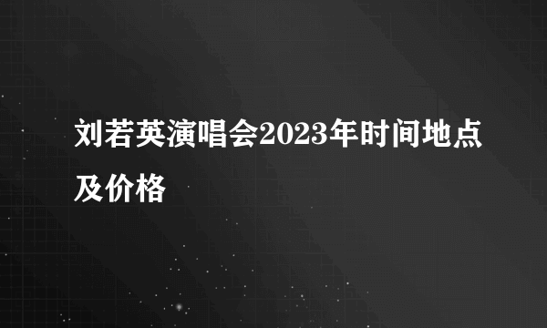 刘若英演唱会2023年时间地点及价格