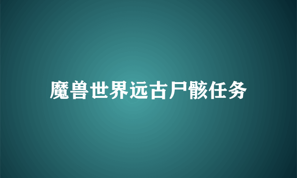 魔兽世界远古尸骸任务