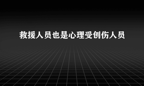 救援人员也是心理受创伤人员