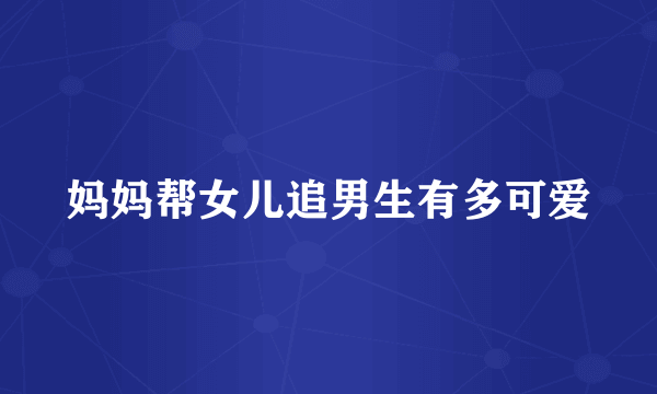 妈妈帮女儿追男生有多可爱