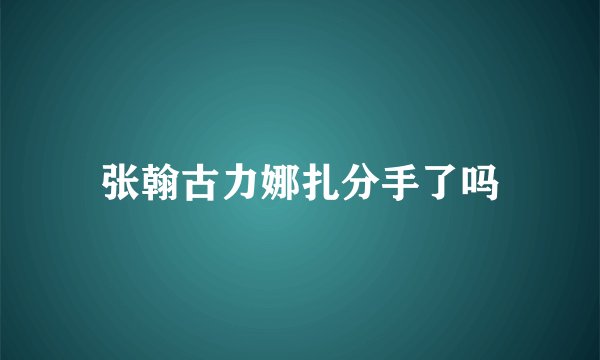 张翰古力娜扎分手了吗