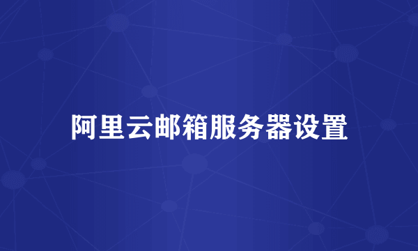 阿里云邮箱服务器设置