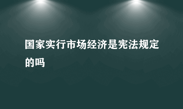 国家实行市场经济是宪法规定的吗
