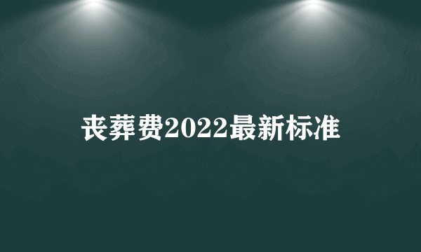 丧葬费2022最新标准