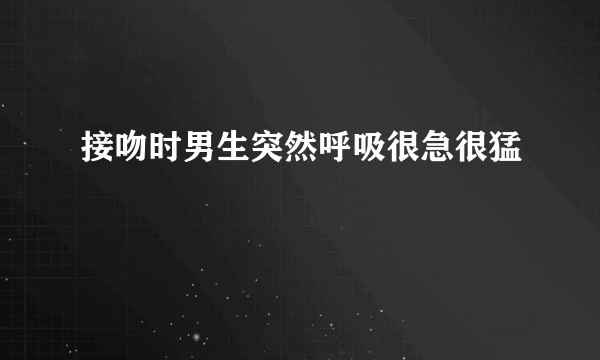 接吻时男生突然呼吸很急很猛