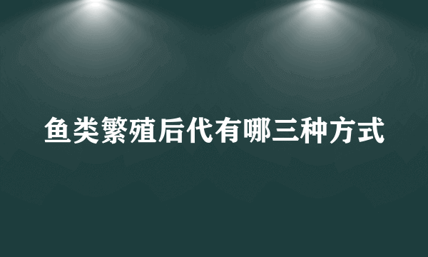 鱼类繁殖后代有哪三种方式