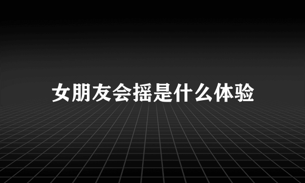 女朋友会摇是什么体验