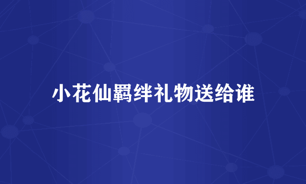 小花仙羁绊礼物送给谁