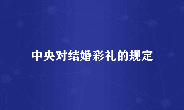 中央对结婚彩礼的规定