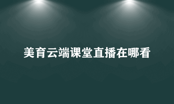 美育云端课堂直播在哪看