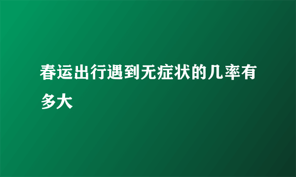 春运出行遇到无症状的几率有多大