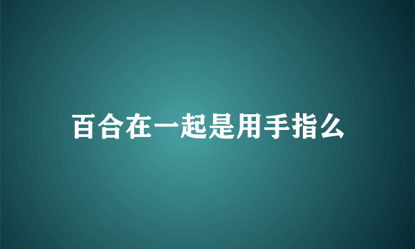 百合在一起是用手指么