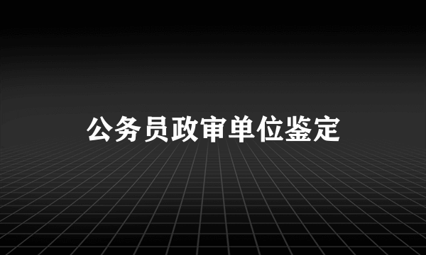 公务员政审单位鉴定