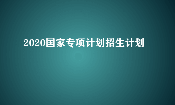 2020国家专项计划招生计划