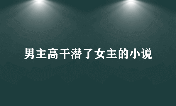 男主高干潜了女主的小说