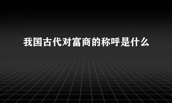 我国古代对富商的称呼是什么