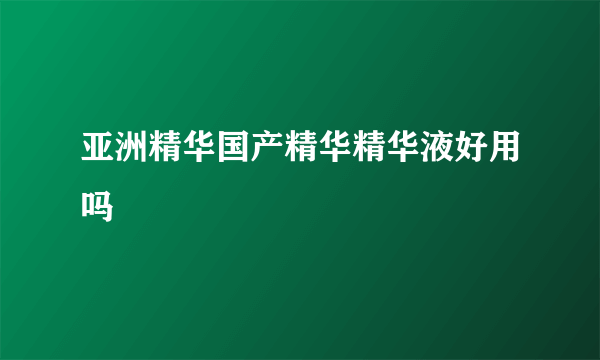 亚洲精华国产精华精华液好用吗