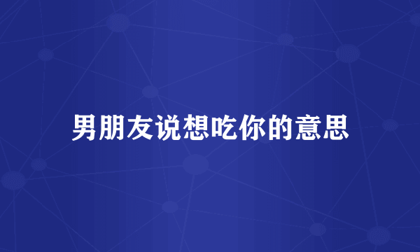 男朋友说想吃你的意思
