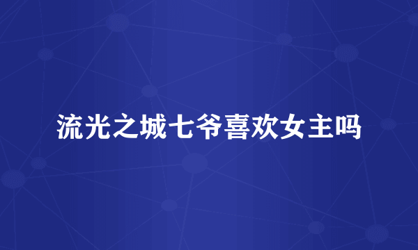 流光之城七爷喜欢女主吗