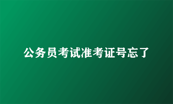 公务员考试准考证号忘了