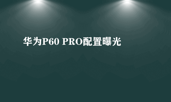 华为P60 PRO配置曝光
