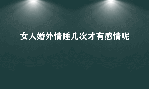 女人婚外情睡几次才有感情呢