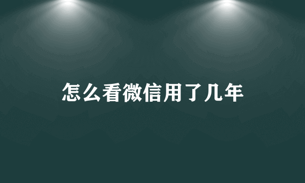 怎么看微信用了几年