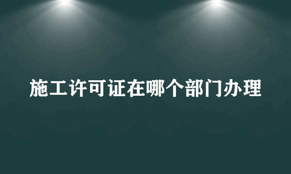 施工许可证在哪个部门办理