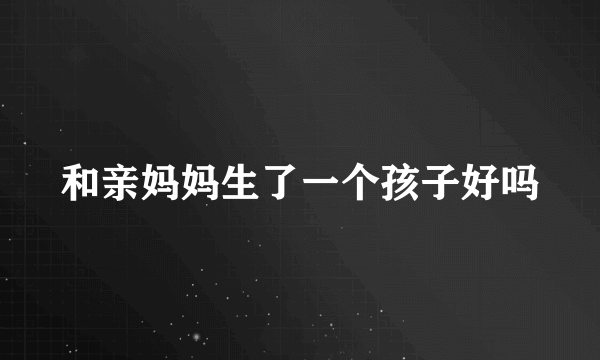 和亲妈妈生了一个孩子好吗