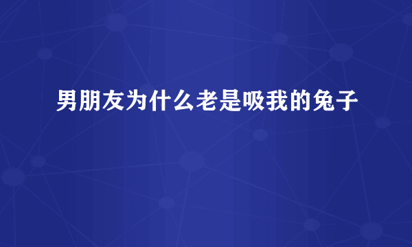 男朋友为什么老是吸我的兔子