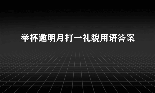 举杯邀明月打一礼貌用语答案
