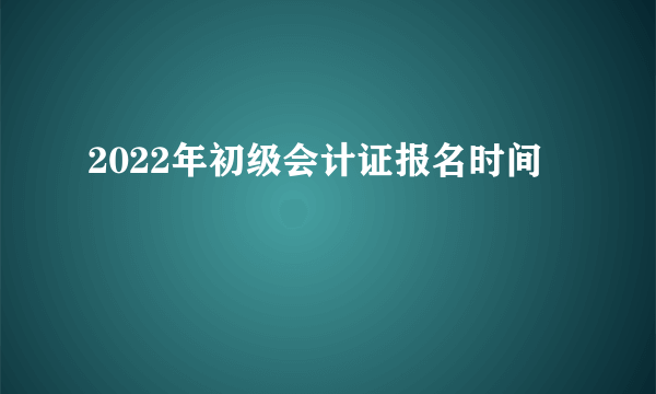 2022年初级会计证报名时间