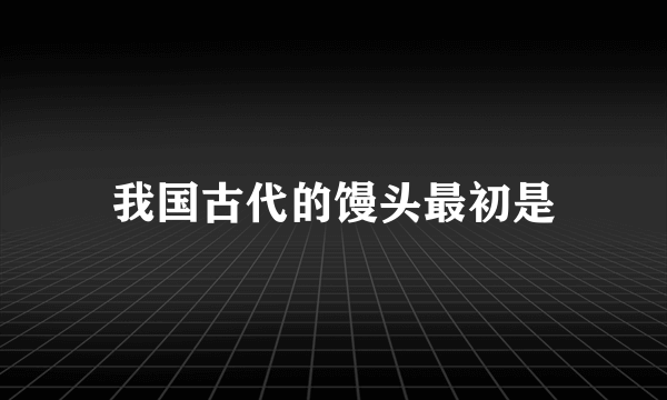 我国古代的馒头最初是