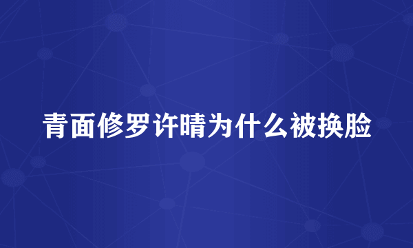 青面修罗许晴为什么被换脸