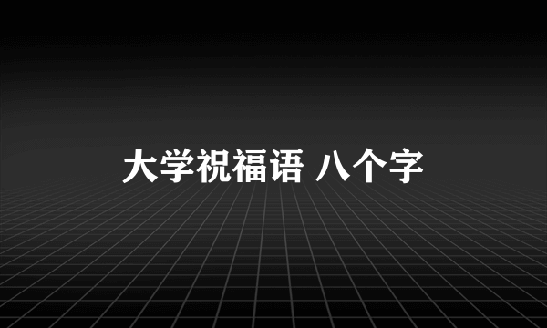 大学祝福语 八个字
