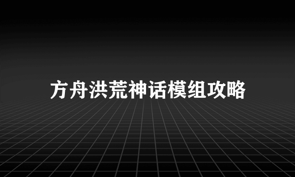 方舟洪荒神话模组攻略