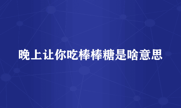 晚上让你吃棒棒糖是啥意思