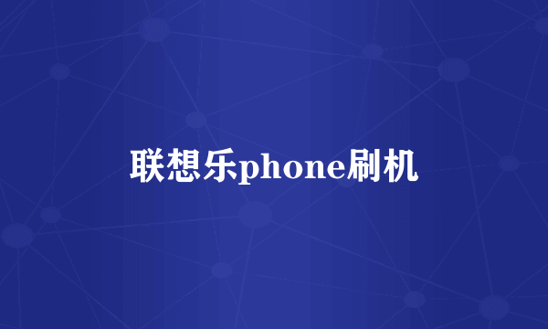 联想乐phone刷机