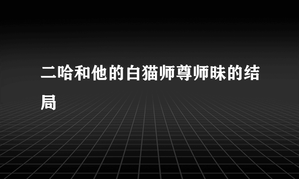 二哈和他的白猫师尊师昧的结局