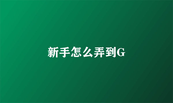 新手怎么弄到G