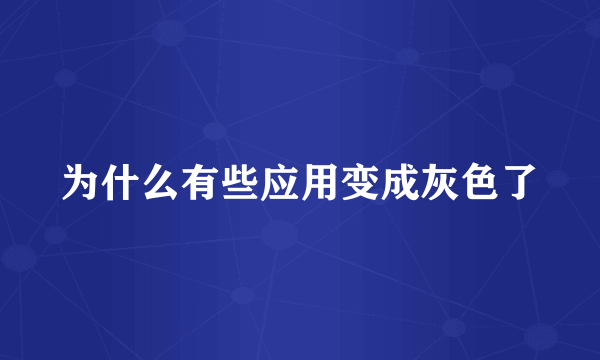 为什么有些应用变成灰色了