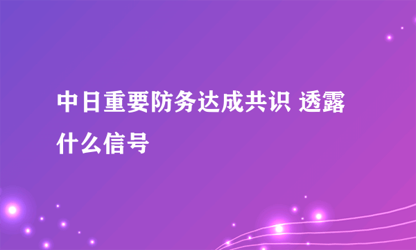 中日重要防务达成共识 透露什么信号