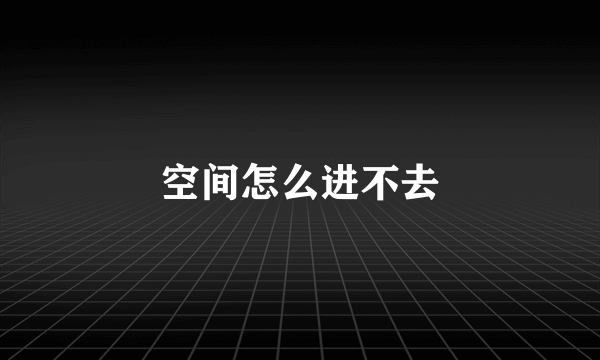 空间怎么进不去