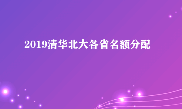 2019清华北大各省名额分配