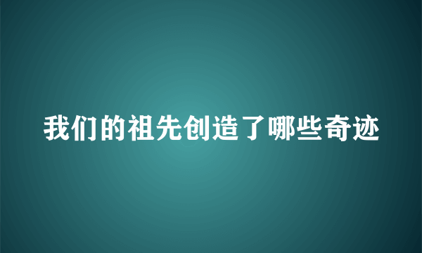 我们的祖先创造了哪些奇迹