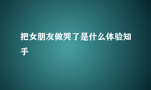 把女朋友做哭了是什么体验知乎