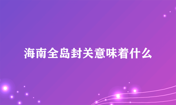 海南全岛封关意味着什么