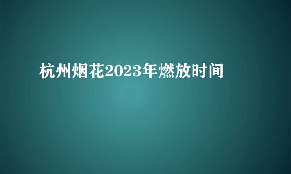 杭州烟花2023年燃放时间